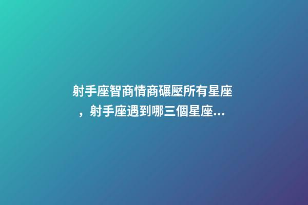 射手座智商情商碾壓所有星座，射手座遇到哪三個星座最幸運-第1張-觀點-玄機派